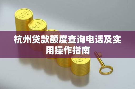 杭州贷款额度查询电话及实用操作指南 杭州贷款额度查询电话及实用操作指南