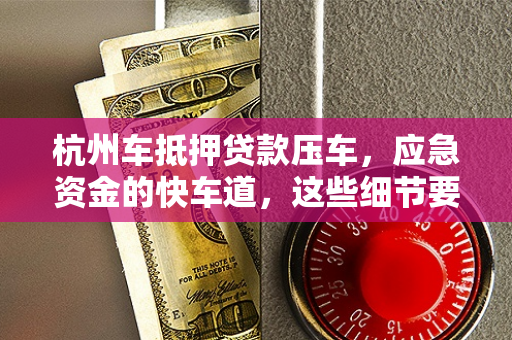 杭州车抵押贷款压车,应急资金的快车道,这些细节要注意 杭州车抵押贷款压车,应急资金的快车道,这些细节要注意