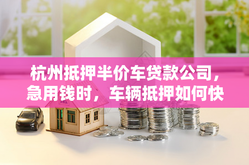 杭州抵押半价车贷款公司,急用钱时,车辆抵押如何快速变现? 杭州抵押半价车贷款公司,急用钱时,车辆抵押如何快速变现?