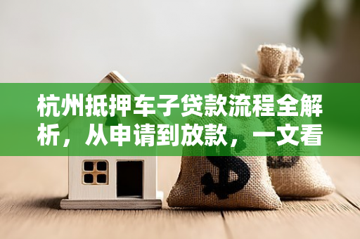 杭州抵押车子贷款流程全解析,从申请到放款,一文看懂! 杭州抵押车子贷款流程全解析,从申请到放款,一文看懂!