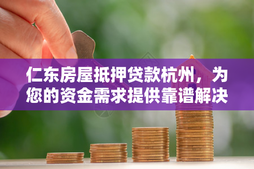 仁东房屋抵押贷款杭州,为您的资金需求提供靠谱解决方案 仁东房屋抵押贷款杭州,为您的资金需求提供靠谱解决方案