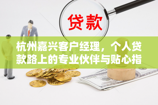 杭州嘉兴客户经理，个人贷款路上的专业伙伴与贴心指南