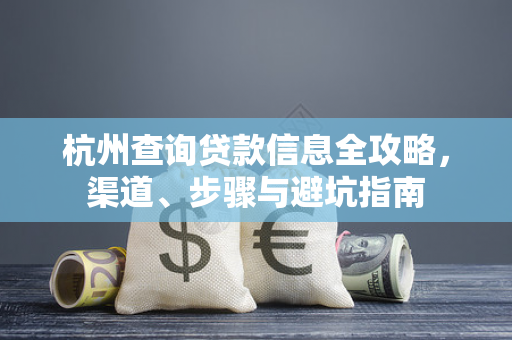 杭州查询贷款信息全攻略,渠道、步骤与避坑指南 杭州查询贷款信息全攻略,渠道、步骤与避坑指南
