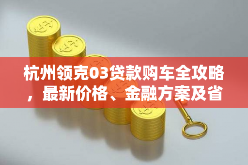 杭州领克03贷款购车全攻略,最新价格、金融方案及省钱技巧 杭州领克03贷款购车全攻略,最新价格、金融方案及省钱技巧