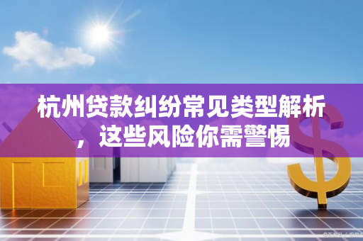 杭州贷款纠纷常见类型解析,这些风险你需警惕 杭州贷款纠纷常见类型解析,这些风险你需警惕