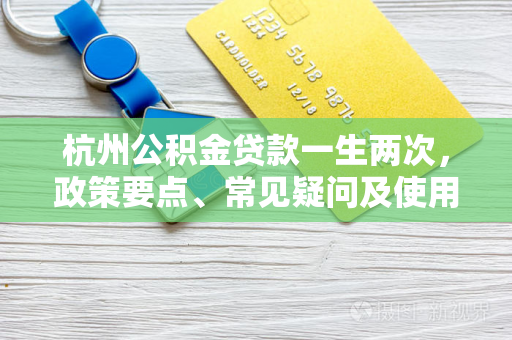 杭州公积金贷款一生两次,政策要点、常见疑问及使用指南