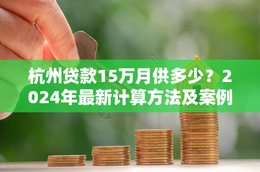 杭州贷款15万月供多少?2024年最新计算方法及案例参考 杭州贷款15万月供多少?2024年最新计算方法及案例参考