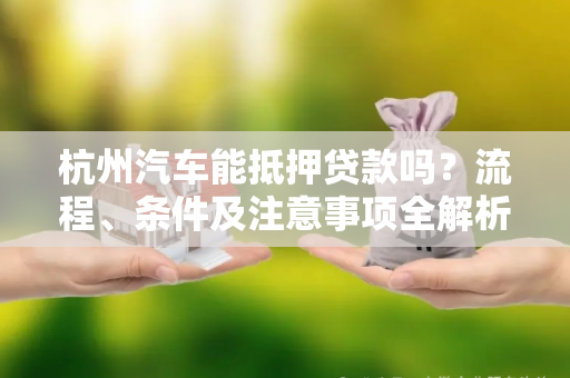杭州汽车能抵押贷款吗?流程、条件及注意事项全解析
