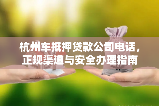 杭州车抵押贷款公司电话,正规渠道与安全办理指南