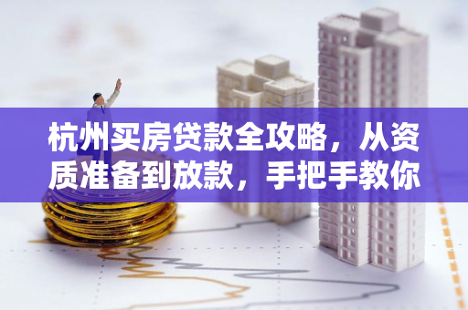 杭州买房贷款全攻略,从资质准备到放款,手把手教你省心办