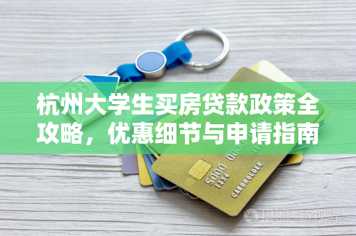 杭州大学生买房贷款政策全攻略,优惠细节与申请指南