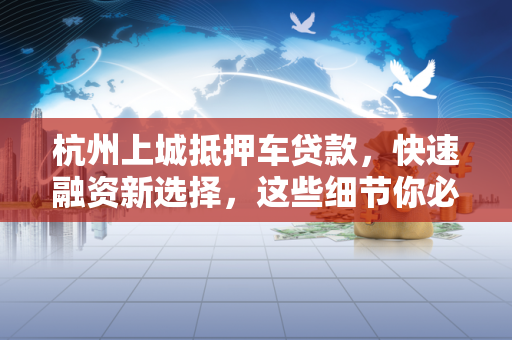 杭州上城抵押车贷款,快速融资新选择,这些细节你必须知道!