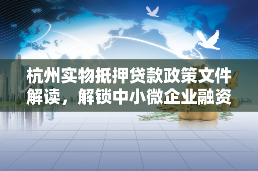 杭州实物抵押贷款政策文件解读,解锁中小微企业融资新钥匙