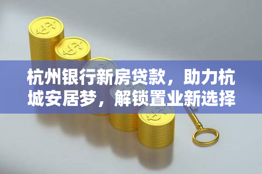 杭州银行新房贷款，助力杭城安居梦，解锁置业新选择