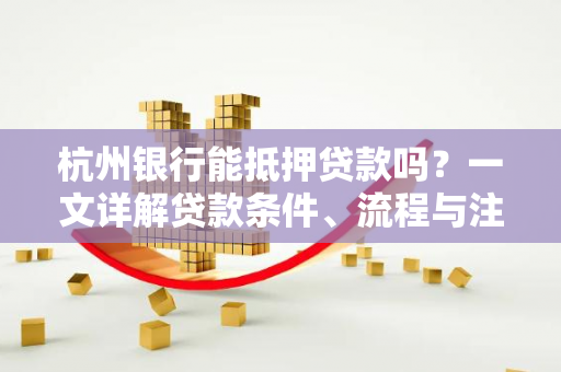 杭州银行能抵押贷款吗？一文详解贷款条件、流程与注意事项