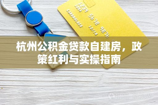 杭州公积金贷款自建房,政策红利与实操指南