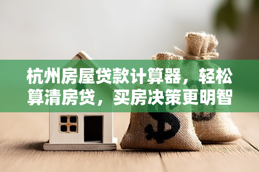 杭州房屋贷款计算器,轻松算清房贷,买房决策更明智