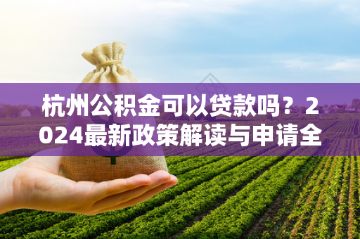 杭州公积金可以贷款吗?2024最新政策解读与申请全指南