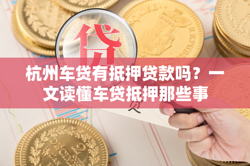 杭州车贷有抵押贷款吗?一文读懂车贷抵押那些事