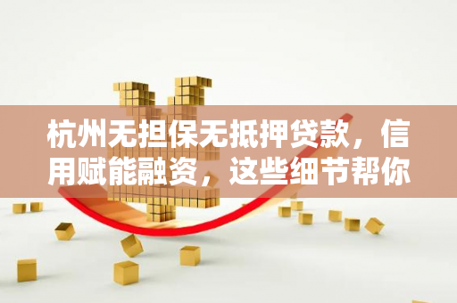 杭州无担保无抵押贷款，信用赋能融资，这些细节帮你避坑