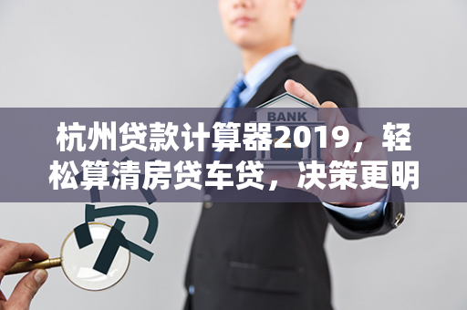 杭州贷款计算器2019,轻松算清房贷车贷,决策更明智