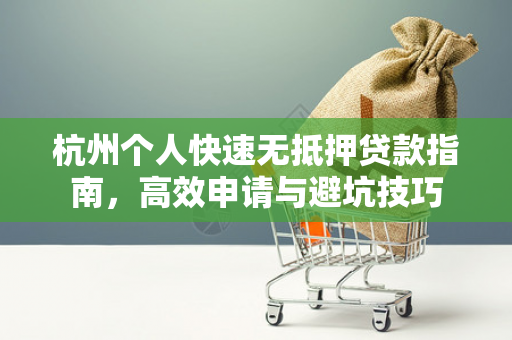 杭州个人快速无抵押贷款指南,高效申请与避坑技巧