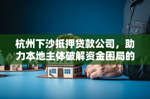 杭州下沙抵押贷款公司，助力本地主体破解资金困局的身边帮手