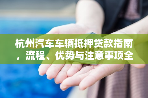 杭州汽车车辆抵押贷款指南，流程、优势与注意事项全解析