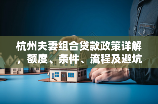 杭州夫妻组合贷款政策详解，额度、条件、流程及避坑指南