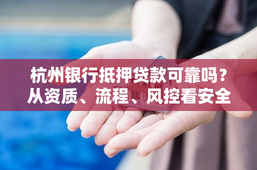 杭州银行抵押贷款可靠吗？从资质、流程、风控看安全性