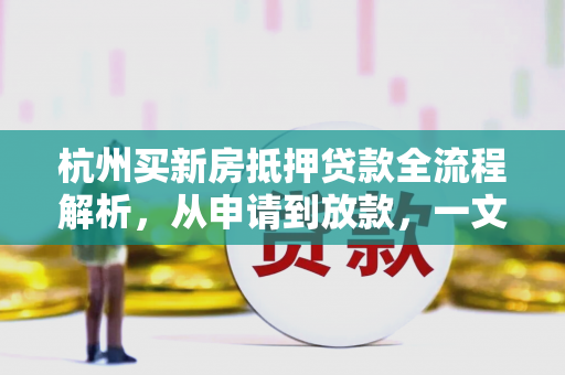 杭州买新房抵押贷款全流程解析,从申请到放款,一文读懂
