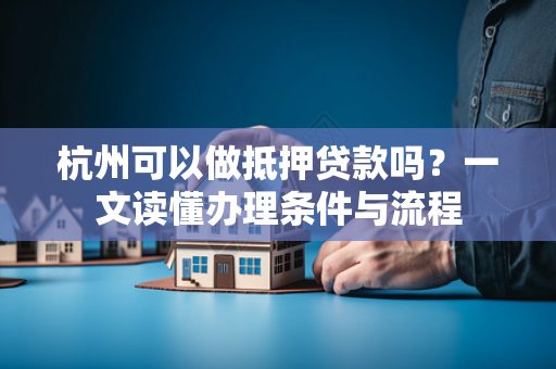杭州可以做抵押贷款吗?一文读懂办理条件与流程
