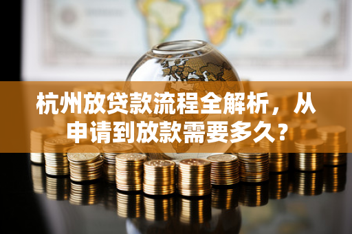 杭州放贷款流程全解析,从申请到放款需要多久?