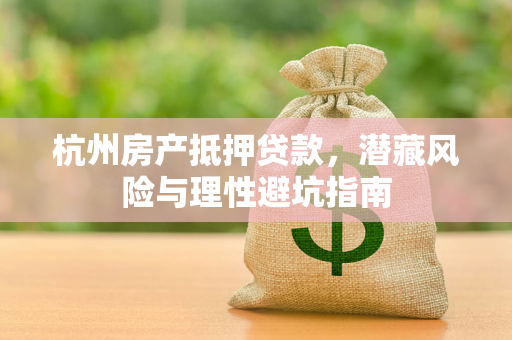 杭州房产抵押贷款,潜藏风险与理性避坑指南