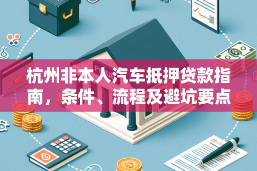 杭州非本人汽车抵押贷款指南,条件、流程及避坑要点