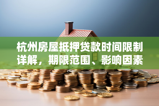 杭州房屋抵押贷款时间限制详解,期限范围、影响因素与实用指南