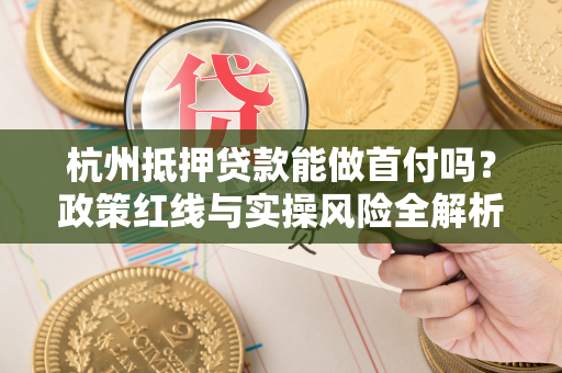 杭州抵押贷款能做首付吗?政策红线与实操风险全解析