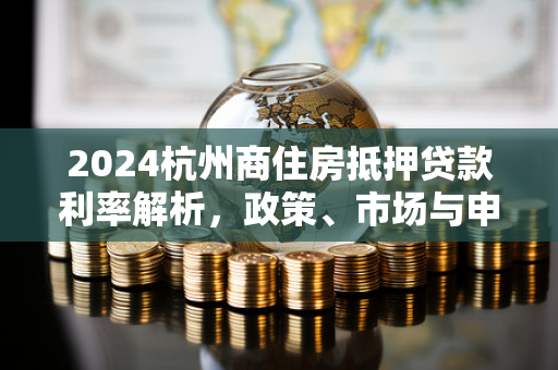 2024杭州商住房抵押贷款利率解析,政策、市场与申请指南