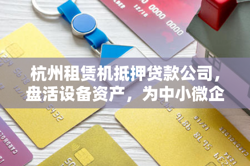 杭州租赁机抵押贷款公司,盘活设备资产,为中小微企业注入活水