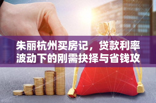 朱丽杭州买房记,贷款利率波动下的刚需抉择与省钱攻略