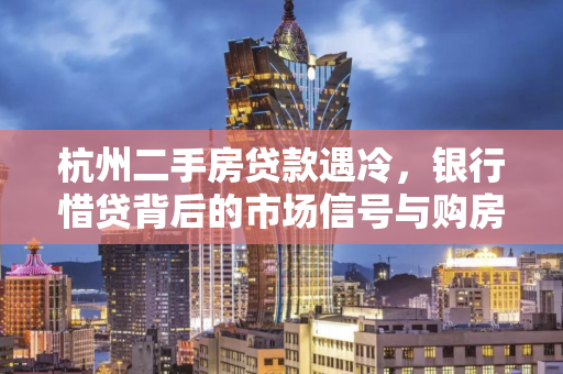 杭州二手房贷款遇冷,银行惜贷背后的市场信号与购房者困境
