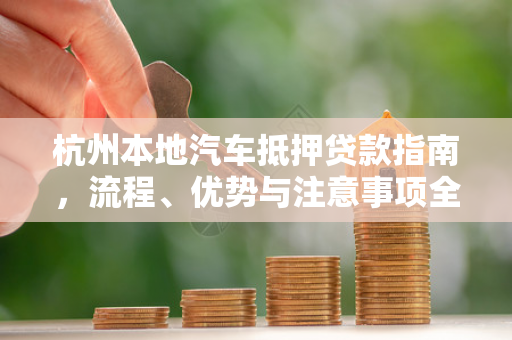 杭州本地汽车抵押贷款指南,流程、优势与注意事项全解析