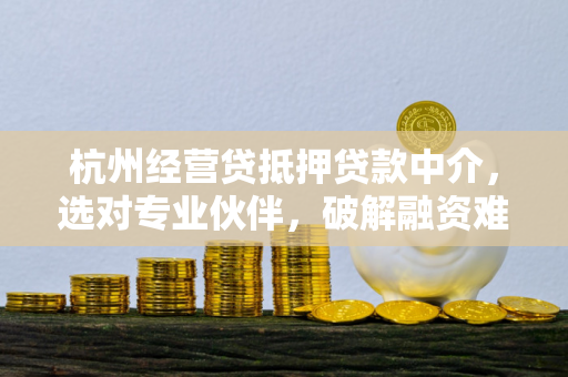 杭州经营贷抵押贷款中介,选对专业伙伴,破解融资难题 杭州经营贷抵押贷款中介,选对专业伙伴,破解融资难题