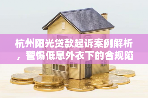 杭州阳光贷款起诉案例解析,警惕低息外衣下的合规陷阱 杭州阳光贷款起诉案例解析,警惕低息外衣下的合规陷阱