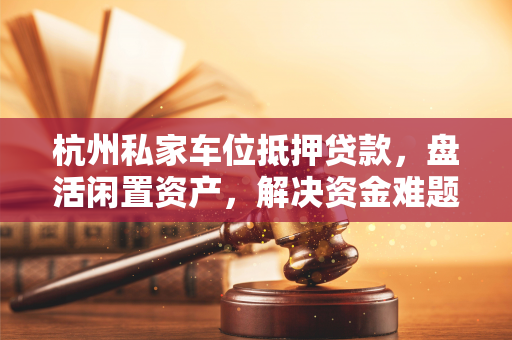 杭州私家车位抵押贷款,盘活闲置资产,解决资金难题的新选择 杭州私家车位抵押贷款,盘活闲置资产,解决资金难题的新选择
