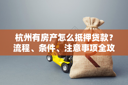 杭州有房产怎么抵押贷款?流程、条件、注意事项全攻略 杭州有房产怎么抵押贷款?流程、条件、注意事项全攻略