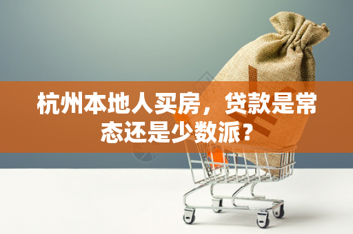 杭州本地人买房,贷款是常态还是少数派?