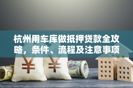杭州用车库做抵押贷款全攻略,条件、流程及注意事项解析