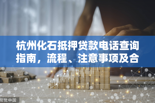 杭州化石抵押贷款电话查询指南,流程、注意事项及合法渠道汇总