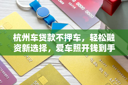杭州车贷款不押车,轻松融资新选择,爱车照开钱到手